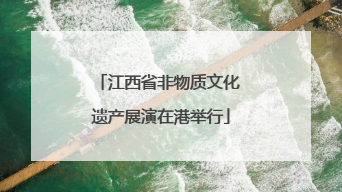 江西省非物质文化遗产展演在港举行